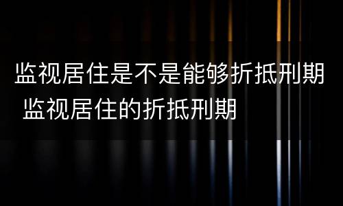 监视居住是不是能够折抵刑期 监视居住的折抵刑期
