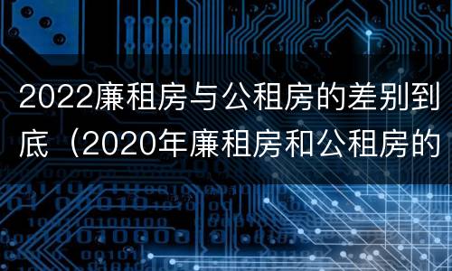 2022廉租房与公租房的差别到底（2020年廉租房和公租房的区别）