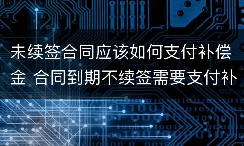 未续签合同应该如何支付补偿金 合同到期不续签需要支付补偿金吗
