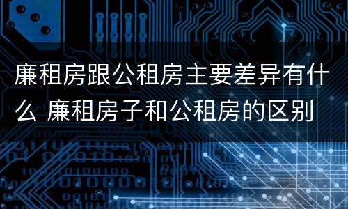 廉租房跟公租房主要差异有什么 廉租房子和公租房的区别