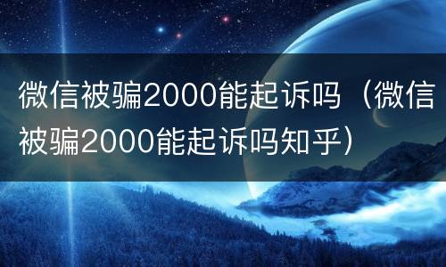 微信被骗2000能起诉吗（微信被骗2000能起诉吗知乎）