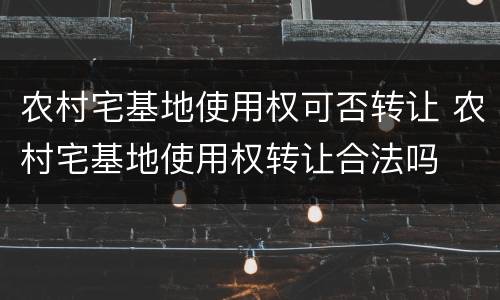 农村宅基地使用权可否转让 农村宅基地使用权转让合法吗