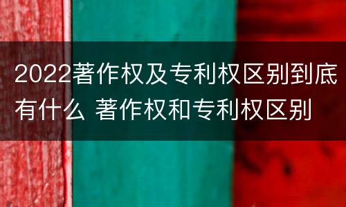 2022著作权及专利权区别到底有什么 著作权和专利权区别