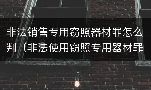 非法销售专用窃照器材罪怎么判（非法使用窃照专用器材罪）