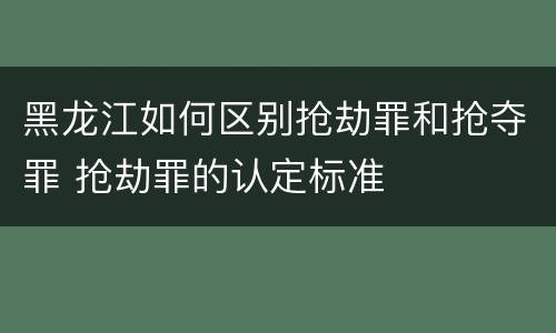 黑龙江如何区别抢劫罪和抢夺罪 抢劫罪的认定标准