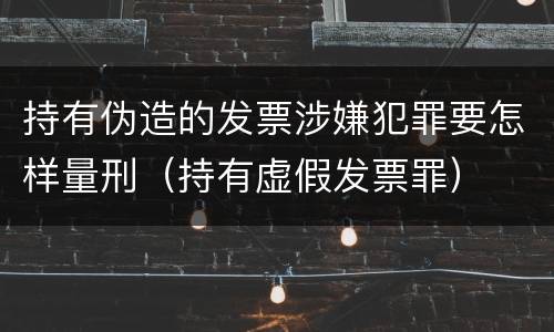 持有伪造的发票涉嫌犯罪要怎样量刑（持有虚假发票罪）