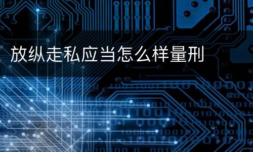 放纵走私应当怎么样量刑