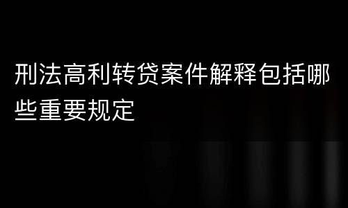 刑法高利转贷案件解释包括哪些重要规定