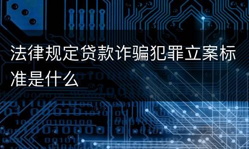 法律规定贷款诈骗犯罪立案标准是什么