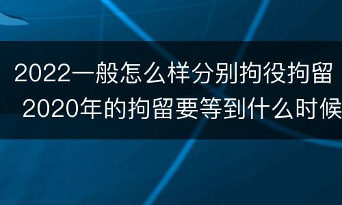 2022一般怎么样分别拘役拘留 2020年的拘留要等到什么时候
