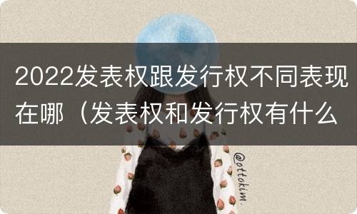 2022发表权跟发行权不同表现在哪（发表权和发行权有什么区别）