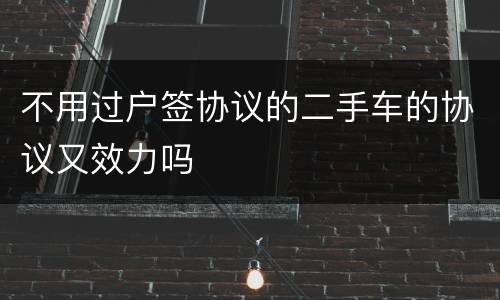 不用过户签协议的二手车的协议又效力吗