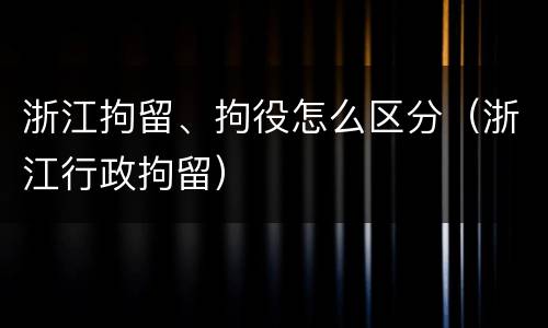 浙江拘留、拘役怎么区分（浙江行政拘留）