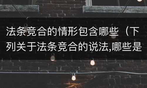 法条竞合的情形包含哪些（下列关于法条竞合的说法,哪些是正确的）