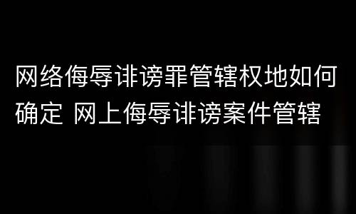 网络侮辱诽谤罪管辖权地如何确定 网上侮辱诽谤案件管辖