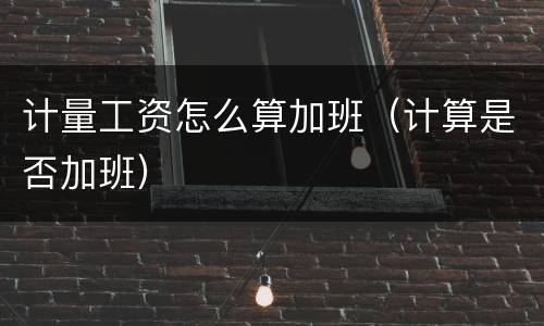 计量工资怎么算加班（计算是否加班）