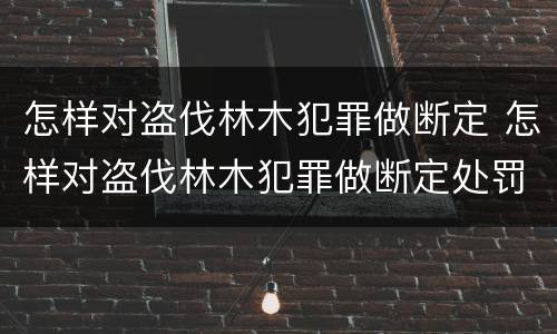 怎样对盗伐林木犯罪做断定 怎样对盗伐林木犯罪做断定处罚