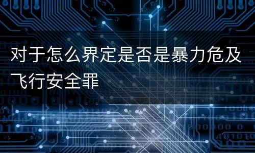 对于怎么界定是否是暴力危及飞行安全罪