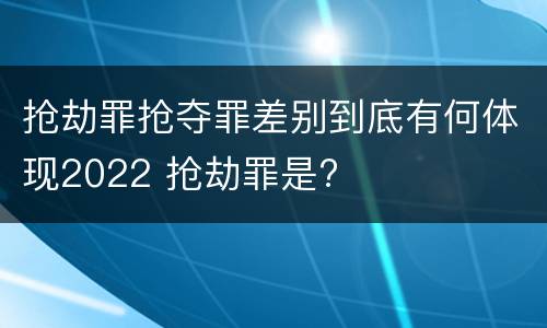 抢劫罪抢夺罪差别到底有何体现2022 抢劫罪是?
