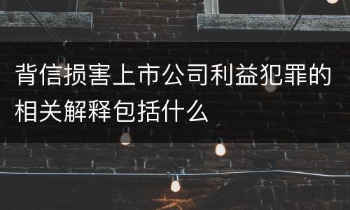背信损害上市公司利益犯罪的相关解释包括什么