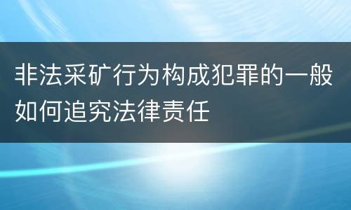 非法采矿行为构成犯罪的一般如何追究法律责任