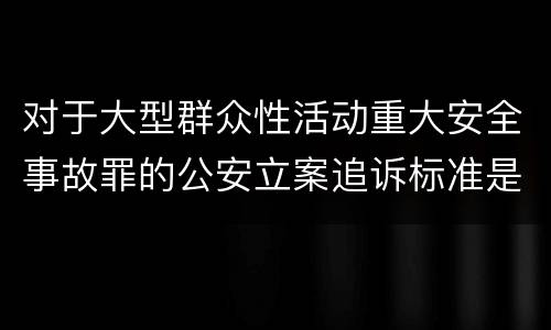 对于大型群众性活动重大安全事故罪的公安立案追诉标准是多少