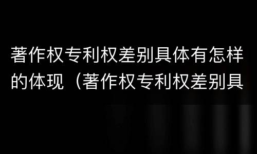著作权专利权差别具体有怎样的体现（著作权专利权差别具体有怎样的体现和形式）