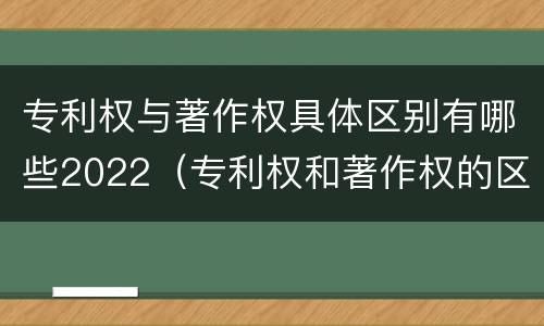专利权与著作权具体区别有哪些2022（专利权和著作权的区别）