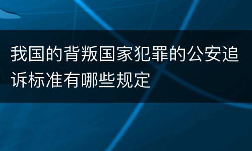 我国的背叛国家犯罪的公安追诉标准有哪些规定