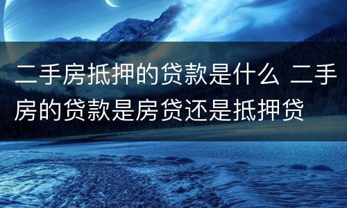 二手房抵押的贷款是什么 二手房的贷款是房贷还是抵押贷