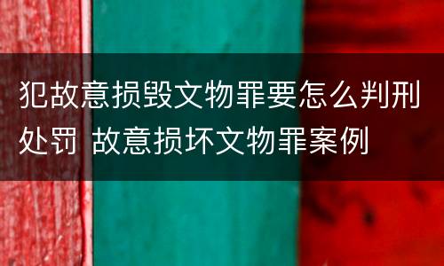 犯故意损毁文物罪要怎么判刑处罚 故意损坏文物罪案例