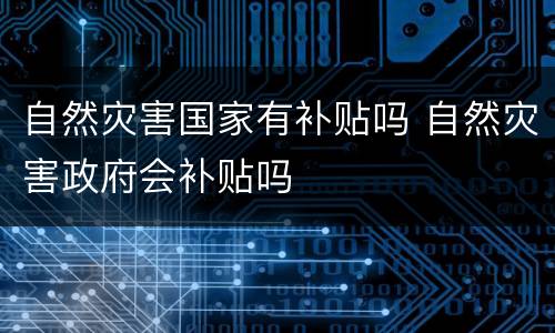 自然灾害国家有补贴吗 自然灾害政府会补贴吗