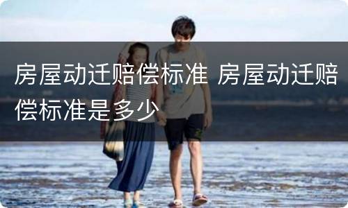房屋动迁赔偿标准 房屋动迁赔偿标准是多少