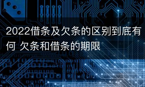 2022借条及欠条的区别到底有何 欠条和借条的期限