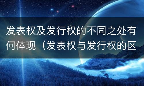 发表权及发行权的不同之处有何体现（发表权与发行权的区别）