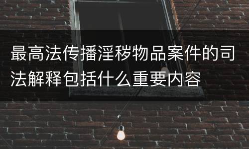 最高法传播淫秽物品案件的司法解释包括什么重要内容