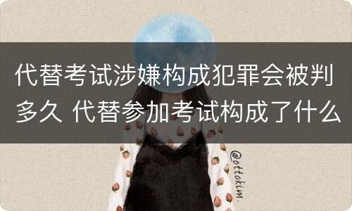代替考试涉嫌构成犯罪会被判多久 代替参加考试构成了什么犯罪