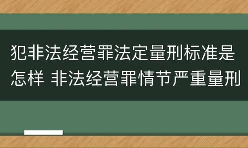 犯非法经营罪法定量刑标准是怎样 非法经营罪情节严重量刑标准