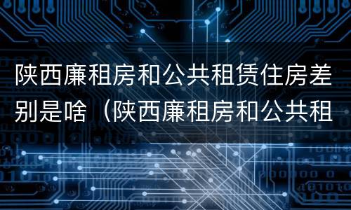 陕西廉租房和公共租赁住房差别是啥（陕西廉租房和公共租赁住房差别是啥呀）