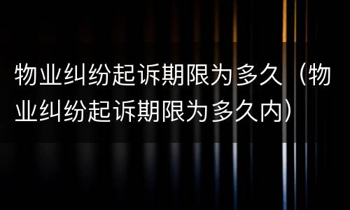 物业纠纷起诉期限为多久（物业纠纷起诉期限为多久内）