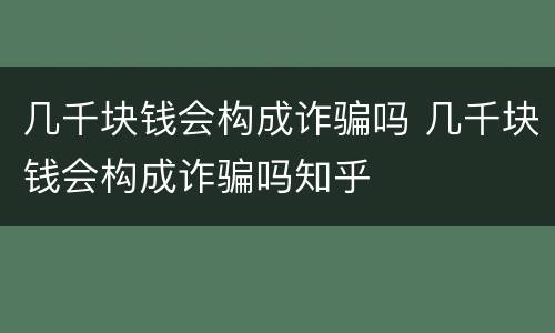 几千块钱会构成诈骗吗 几千块钱会构成诈骗吗知乎