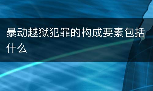 暴动越狱犯罪的构成要素包括什么