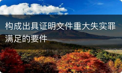 构成出具证明文件重大失实罪满足的要件