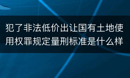 犯了非法低价出让国有土地使用权罪规定量刑标准是什么样