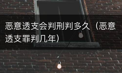 恶意透支会判刑判多久（恶意透支罪判几年）