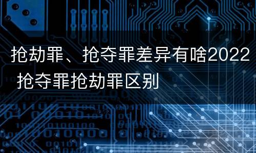 抢劫罪、抢夺罪差异有啥2022 抢夺罪抢劫罪区别