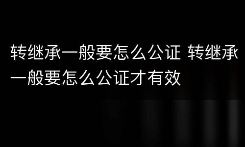 转继承一般要怎么公证 转继承一般要怎么公证才有效