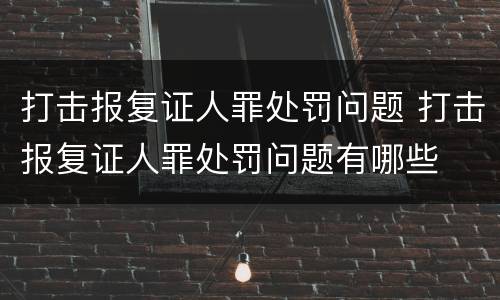 打击报复证人罪处罚问题 打击报复证人罪处罚问题有哪些