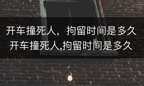 开车撞死人，拘留时间是多久 开车撞死人,拘留时间是多久啊
