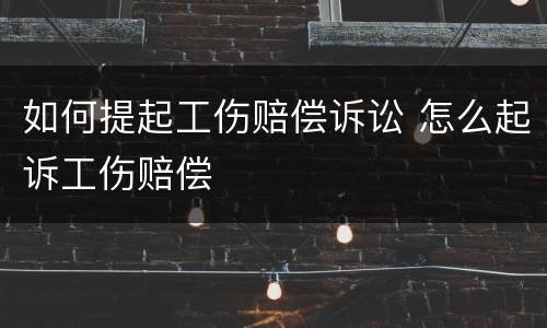 如何提起工伤赔偿诉讼 怎么起诉工伤赔偿